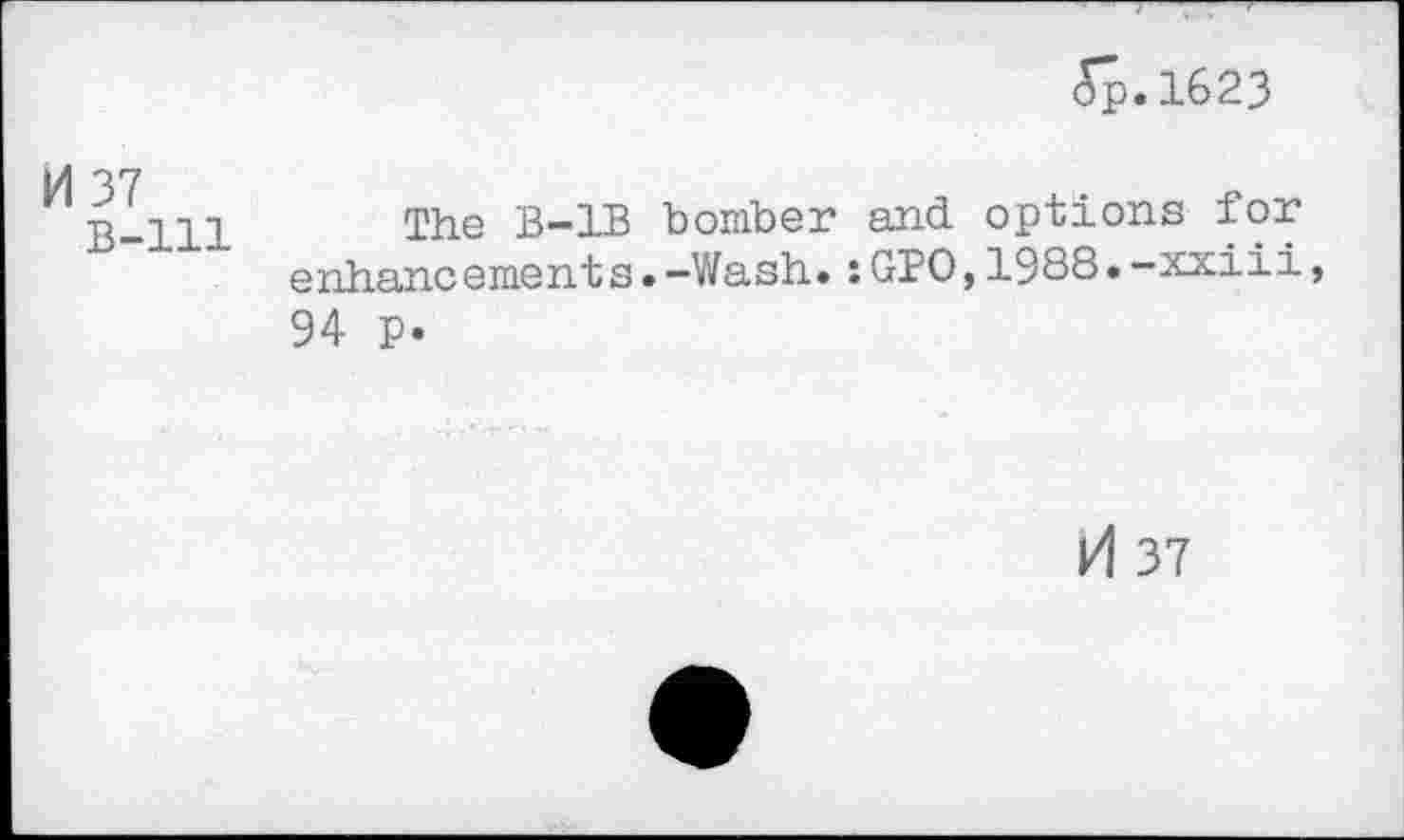 ﻿5p.l623
M 37
B-lll
The B-1B bomber and options for enhancements.-Wash.:GPO,1988.-xxiii, 94 p.
H 37